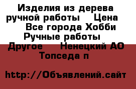 Изделия из дерева ручной работы  › Цена ­ 1 - Все города Хобби. Ручные работы » Другое   . Ненецкий АО,Топседа п.